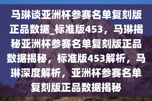 马琳谈亚洲杯参赛名单复刻版正品数据_标准版453，马琳揭秘亚洲杯参赛名单复刻版正品数据揭秘，标准版453解析，马琳深度解析，亚洲杯参赛名单复刻版正品数据揭秘