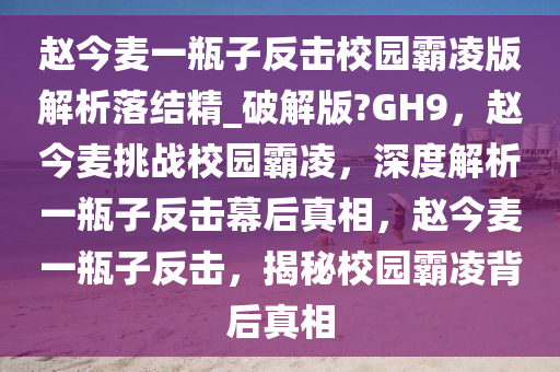 赵今麦一瓶子反击校园霸凌版解析落结精_破解版?GH9，赵今麦挑战校园霸凌，深度解析一瓶子反击幕后真相，赵今麦一瓶子反击，揭秘校园霸凌背后真相