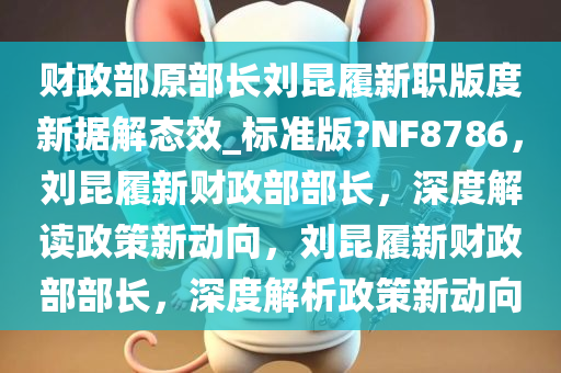 财政部原部长刘昆履新职版度新据解态效_标准版?NF8786，刘昆履新财政部部长，深度解读政策新动向，刘昆履新财政部部长，深度解析政策新动向