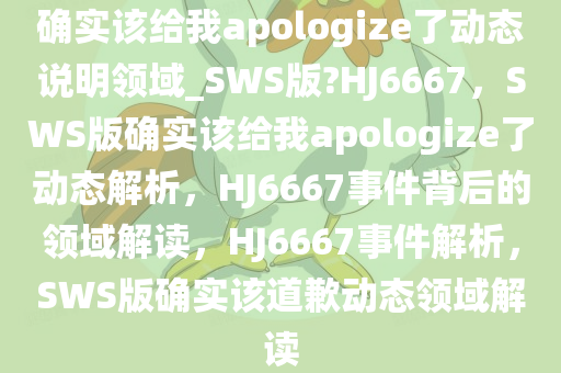 确实该给我apologize了动态说明领域_SWS版?HJ6667，SWS版确实该给我apologize了动态解析，HJ6667事件背后的领域解读，HJ6667事件解析，SWS版确实该道歉动态领域解读