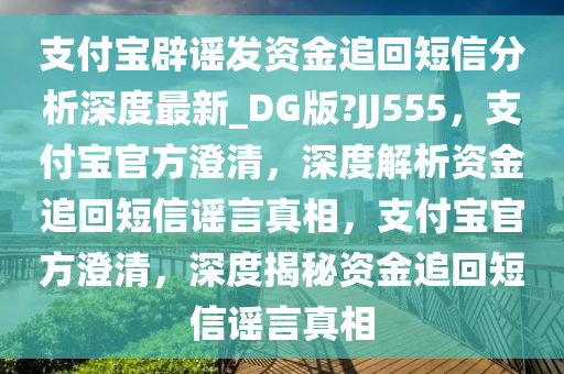 支付宝辟谣发资金追回短信分析深度最新_DG版?JJ555，支付宝官方澄清，深度解析资金追回短信谣言真相，支付宝官方澄清，深度揭秘资金追回短信谣言真相