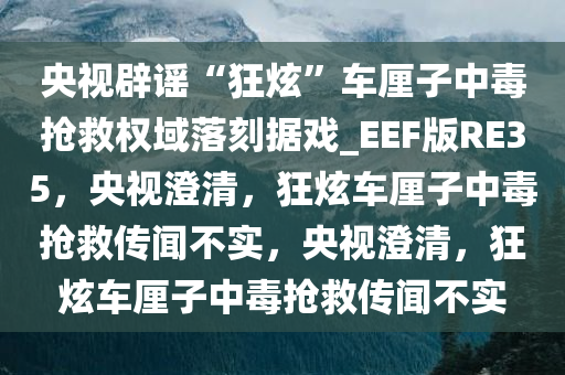 央视辟谣“狂炫”车厘子中毒抢救权域落刻据戏_EEF版RE35，央视澄清，狂炫车厘子中毒抢救传闻不实，央视澄清，狂炫车厘子中毒抢救传闻不实