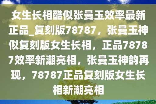 女生长相酷似张曼玉效率最新正品_复刻版78787，张曼玉神似复刻版女生长相，正品78787效率新潮亮相，张曼玉神韵再现，78787正品复刻版女生长相新潮亮相