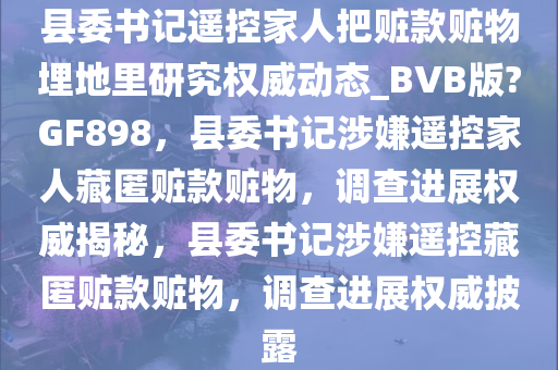 县委书记遥控家人把赃款赃物埋地里研究权威动态_BVB版?GF898，县委书记涉嫌遥控家人藏匿赃款赃物，调查进展权威揭秘，县委书记涉嫌遥控藏匿赃款赃物，调查进展权威披露