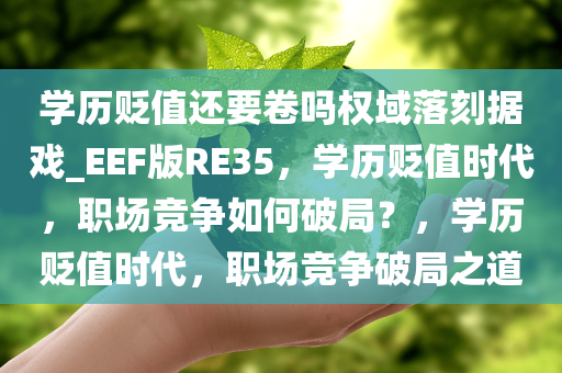 学历贬值还要卷吗权域落刻据戏_EEF版RE35，学历贬值时代，职场竞争如何破局？，学历贬值时代，职场竞争破局之道