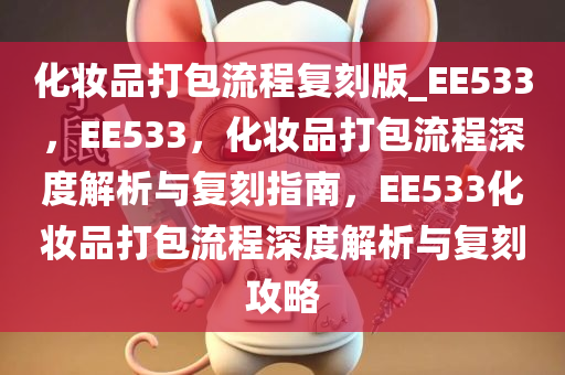 化妆品打包流程复刻版_EE533，EE533，化妆品打包流程深度解析与复刻指南，EE533化妆品打包流程深度解析与复刻攻略