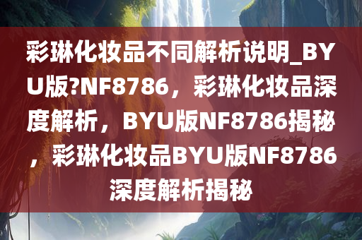 彩琳化妆品不同解析说明_BYU版?NF8786，彩琳化妆品深度解析，BYU版NF8786揭秘，彩琳化妆品BYU版NF8786深度解析揭秘