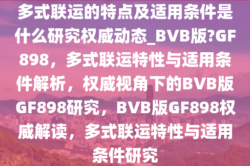 多式联运的特点及适用条件是什么研究权威动态_BVB版?GF898，多式联运特性与适用条件解析，权威视角下的BVB版GF898研究，BVB版GF898权威解读，多式联运特性与适用条件研究