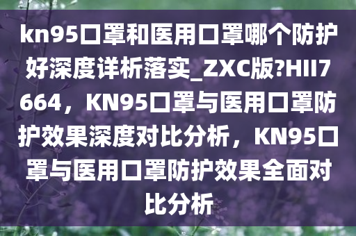 kn95口罩和医用口罩哪个防护好深度详析落实_ZXC版?HII7664，KN95口罩与医用口罩防护效果深度对比分析，KN95口罩与医用口罩防护效果全面对比分析