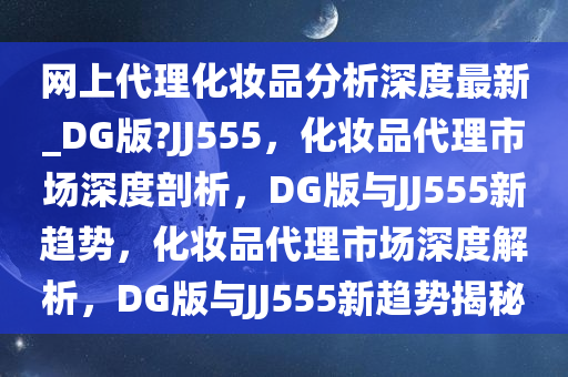 网上代理化妆品分析深度最新_DG版?JJ555，化妆品代理市场深度剖析，DG版与JJ555新趋势，化妆品代理市场深度解析，DG版与JJ555新趋势揭秘