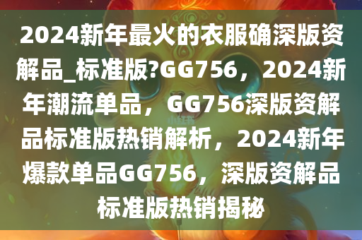 2024新年最火的衣服确深版资解品_标准版?GG756，2024新年潮流单品，GG756深版资解品标准版热销解析，2024新年爆款单品GG756，深版资解品标准版热销揭秘