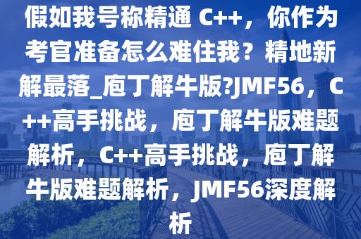 假如我号称精通 C++，你作为考官准备怎么难住我？精地新解最落_庖丁解牛版?JMF56，C++高手挑战，庖丁解牛版难题解析，C++高手挑战，庖丁解牛版难题解析，JMF56深度解析