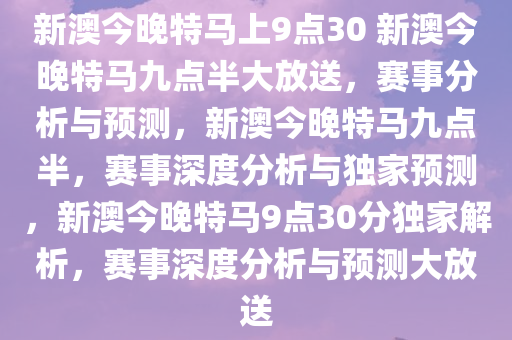 新澳今晚特马上9点30 新澳今晚特马九点半大放送，赛事分析与预测，新澳今晚特马九点半，赛事深度分析与独家预测，新澳今晚特马9点30分独家解析，赛事深度分析与预测大放送