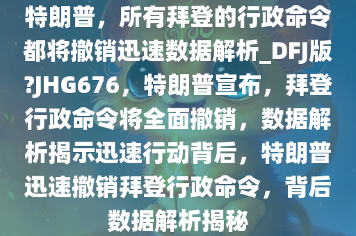 特朗普，所有拜登的行政命令都将撤销迅速数据解析_DFJ版?JHG676，特朗普宣布，拜登行政命令将全面撤销，数据解析揭示迅速行动背后，特朗普迅速撤销拜登行政命令，背后数据解析揭秘