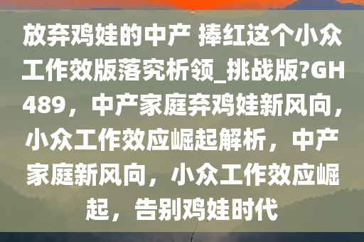 放弃鸡娃的中产 捧红这个小众工作效版落究析领_挑战版?GH489，中产家庭弃鸡娃新风向，小众工作效应崛起解析，中产家庭新风向，小众工作效应崛起，告别鸡娃时代