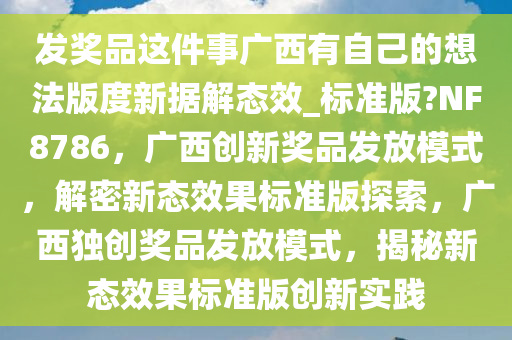 发奖品这件事广西有自己的想法版度新据解态效_标准版?NF8786，广西创新奖品发放模式，解密新态效果标准版探索，广西独创奖品发放模式，揭秘新态效果标准版创新实践