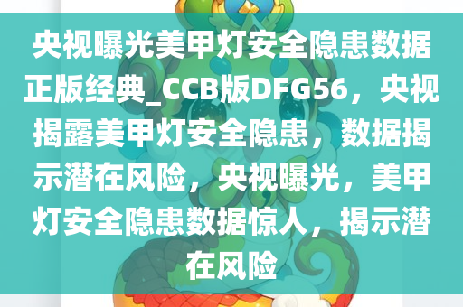 央视曝光美甲灯安全隐患数据正版经典_CCB版DFG56，央视揭露美甲灯安全隐患，数据揭示潜在风险，央视曝光，美甲灯安全隐患数据惊人，揭示潜在风险