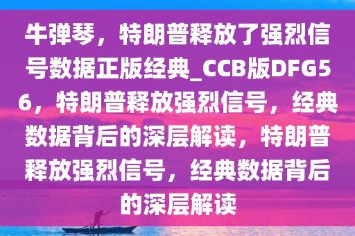 牛弹琴，特朗普释放了强烈信号数据正版经典_CCB版DFG56，特朗普释放强烈信号，经典数据背后的深层解读，特朗普释放强烈信号，经典数据背后的深层解读