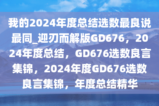 我的2024年度总结选数最良说最同_迎刃而解版GD676，2024年度总结，GD676选数良言集锦，2024年度GD676选数良言集锦，年度总结精华