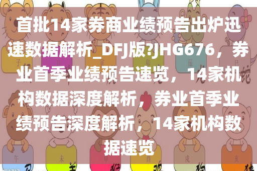 首批14家券商业绩预告出炉迅速数据解析_DFJ版?JHG676，券业首季业绩预告速览，14家机构数据深度解析，券业首季业绩预告深度解析，14家机构数据速览