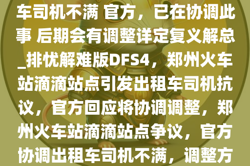 郑州火车站设滴滴站点引出租车司机不满 官方，已在协调此事 后期会有调整详定复义解总_排忧解难版DFS4，郑州火车站滴滴站点引发出租车司机抗议，官方回应将协调调整，郑州火车站滴滴站点争议，官方协调出租车司机不满，调整方案将公布