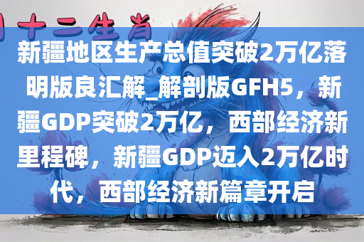 新疆地区生产总值突破2万亿落明版良汇解_解剖版GFH5，新疆GDP突破2万亿，西部经济新里程碑，新疆GDP迈入2万亿时代，西部经济新篇章开启