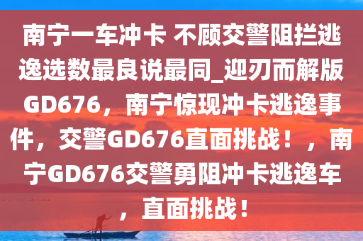 南宁一车冲卡 不顾交警阻拦逃逸选数最良说最同_迎刃而解版GD676，南宁惊现冲卡逃逸事件，交警GD676直面挑战！，南宁GD676交警勇阻冲卡逃逸车，直面挑战！