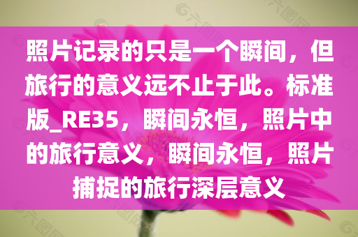 照片记录的只是一个瞬间，但旅行的意义远不止于此。标准版_RE35，瞬间永恒，照片中的旅行意义，瞬间永恒，照片捕捉的旅行深层意义