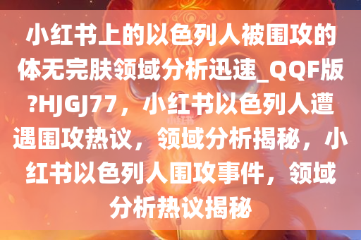 小红书上的以色列人被围攻的体无完肤领域分析迅速_QQF版?HJGJ77，小红书以色列人遭遇围攻热议，领域分析揭秘，小红书以色列人围攻事件，领域分析热议揭秘