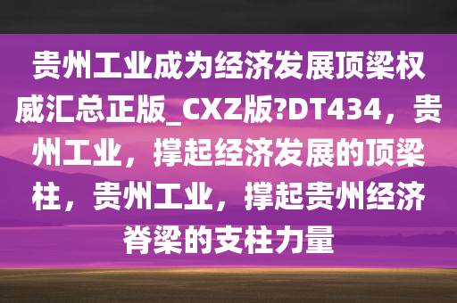 贵州工业成为经济发展顶梁权威汇总正版_CXZ版?DT434，贵州工业，撑起经济发展的顶梁柱，贵州工业，撑起贵州经济脊梁的支柱力量