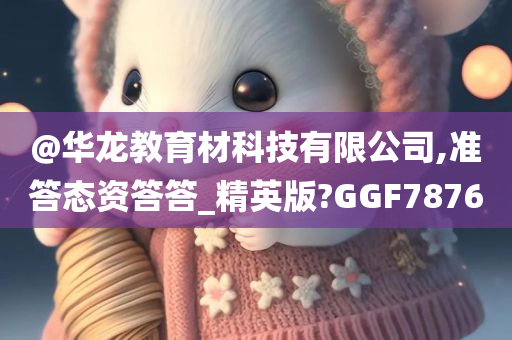 @华龙教育材科技有限公司,准答态资答答_精英版?GGF7876