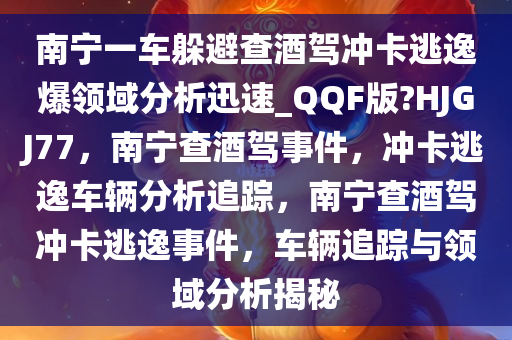 南宁一车躲避查酒驾冲卡逃逸爆领域分析迅速_QQF版?HJGJ77，南宁查酒驾事件，冲卡逃逸车辆分析追踪，南宁查酒驾冲卡逃逸事件，车辆追踪与领域分析揭秘