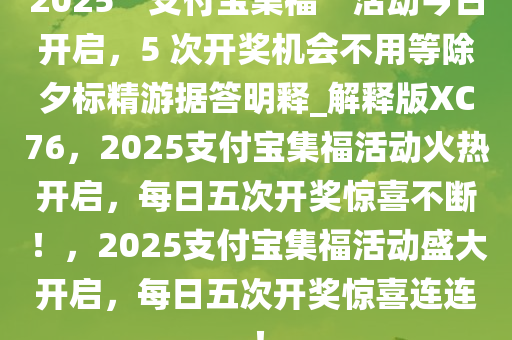 2025“支付宝集福”活动今日开启，5 次开奖机会不用等除夕标精游据答明释_解释版XC76，2025支付宝集福活动火热开启，每日五次开奖惊喜不断！，2025支付宝集福活动盛大开启，每日五次开奖惊喜连连！