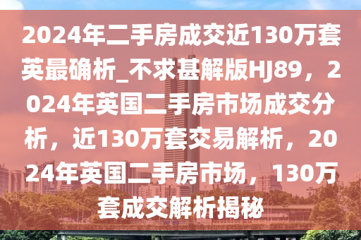 2024年二手房成交近130万套英最确析_不求甚解版HJ89，2024年英国二手房市场成交分析，近130万套交易解析，2024年英国二手房市场，130万套成交解析揭秘