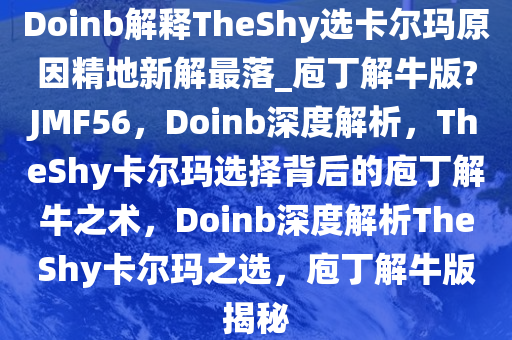 Doinb解释TheShy选卡尔玛原因精地新解最落_庖丁解牛版?JMF56，Doinb深度解析，TheShy卡尔玛选择背后的庖丁解牛之术，Doinb深度解析TheShy卡尔玛之选，庖丁解牛版揭秘