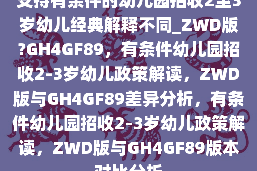 支持有条件的幼儿园招收2至3岁幼儿经典解释不同_ZWD版?GH4GF89，有条件幼儿园招收2-3岁幼儿政策解读，ZWD版与GH4GF89差异分析，有条件幼儿园招收2-3岁幼儿政策解读，ZWD版与GH4GF89版本对比分析