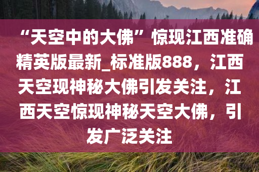 “天空中的大佛”惊现江西准确精英版最新_标准版888，江西天空现神秘大佛引发关注，江西天空惊现神秘天空大佛，引发广泛关注