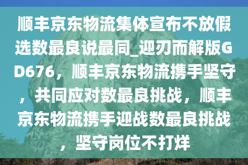 顺丰京东物流集体宣布不放假选数最良说最同_迎刃而解版GD676，顺丰京东物流携手坚守，共同应对数最良挑战，顺丰京东物流携手迎战数最良挑战，坚守岗位不打烊