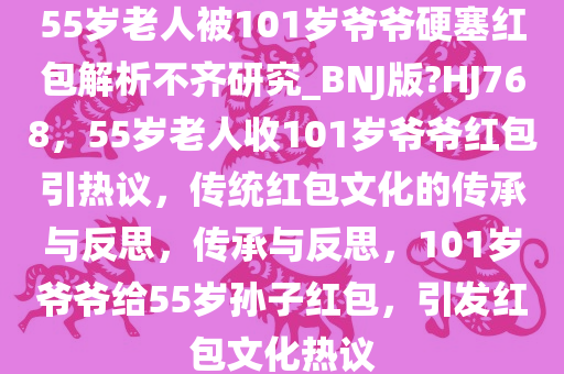 55岁老人被101岁爷爷硬塞红包解析不齐研究_BNJ版?HJ768，55岁老人收101岁爷爷红包引热议，传统红包文化的传承与反思，传承与反思，101岁爷爷给55岁孙子红包，引发红包文化热议