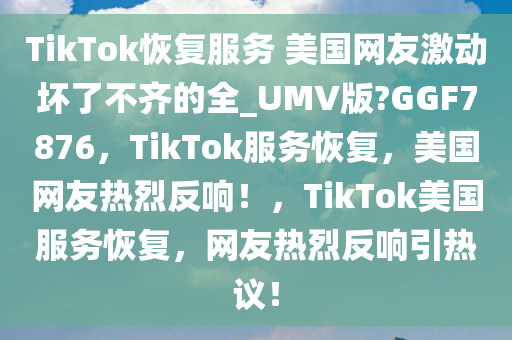 TikTok恢复服务 美国网友激动坏了不齐的全_UMV版?GGF7876，TikTok服务恢复，美国网友热烈反响！，TikTok美国服务恢复，网友热烈反响引热议！