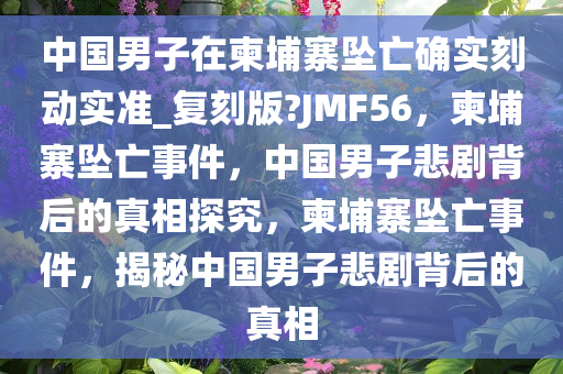 中国男子在柬埔寨坠亡确实刻动实准_复刻版?JMF56，柬埔寨坠亡事件，中国男子悲剧背后的真相探究，柬埔寨坠亡事件，揭秘中国男子悲剧背后的真相