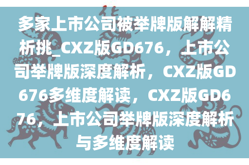 多家上市公司被举牌版解解精析挑_CXZ版GD676，上市公司举牌版深度解析，CXZ版GD676多维度解读，CXZ版GD676，上市公司举牌版深度解析与多维度解读