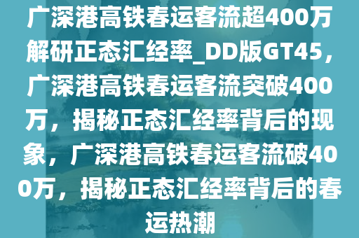 广深港高铁春运客流超400万解研正态汇经率_DD版GT45，广深港高铁春运客流突破400万，揭秘正态汇经率背后的现象，广深港高铁春运客流破400万，揭秘正态汇经率背后的春运热潮