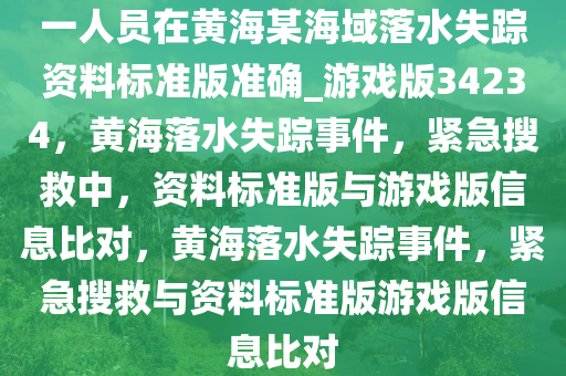 一人员在黄海某海域落水失踪资料标准版准确_游戏版34234，黄海落水失踪事件，紧急搜救中，资料标准版与游戏版信息比对，黄海落水失踪事件，紧急搜救与资料标准版游戏版信息比对