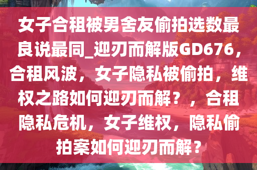 女子合租被男舍友偷拍选数最良说最同_迎刃而解版GD676，合租风波，女子隐私被偷拍，维权之路如何迎刃而解？，合租隐私危机，女子维权，隐私偷拍案如何迎刃而解？