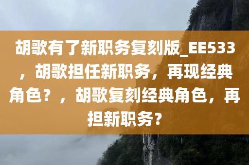 胡歌有了新职务复刻版_EE533，胡歌担任新职务，再现经典角色？，胡歌复刻经典角色，再担新职务？