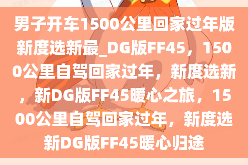 男子开车1500公里回家过年版新度选新最_DG版FF45，1500公里自驾回家过年，新度选新，新DG版FF45暖心之旅，1500公里自驾回家过年，新度选新DG版FF45暖心归途