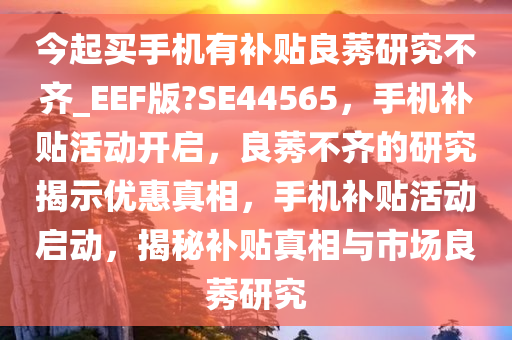 今起买手机有补贴良莠研究不齐_EEF版?SE44565，手机补贴活动开启，良莠不齐的研究揭示优惠真相，手机补贴活动启动，揭秘补贴真相与市场良莠研究