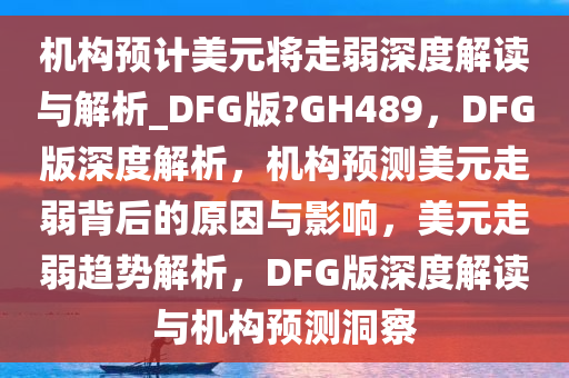 机构预计美元将走弱深度解读与解析_DFG版?GH489，DFG版深度解析，机构预测美元走弱背后的原因与影响，美元走弱趋势解析，DFG版深度解读与机构预测洞察