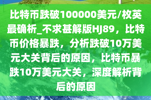 比特币跌破100000美元/枚英最确析_不求甚解版HJ89，比特币价格暴跌，分析跌破10万美元大关背后的原因，比特币暴跌10万美元大关，深度解析背后的原因